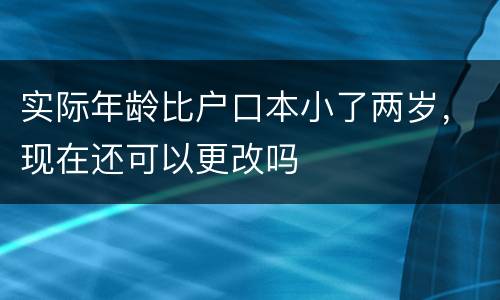 实际年龄比户口本小了两岁，现在还可以更改吗