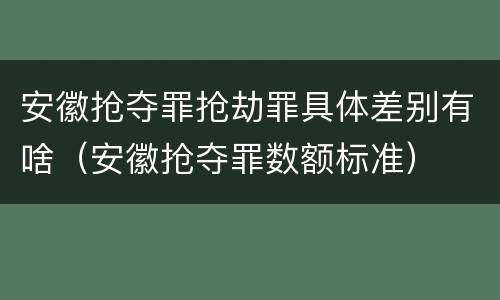 安徽抢夺罪抢劫罪具体差别有啥（安徽抢夺罪数额标准）