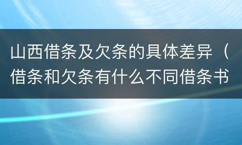 山西借条及欠条的具体差异（借条和欠条有什么不同借条书写）
