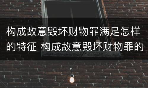 构成故意毁坏财物罪满足怎样的特征 构成故意毁坏财物罪的标准