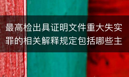 最高检出具证明文件重大失实罪的相关解释规定包括哪些主要内容