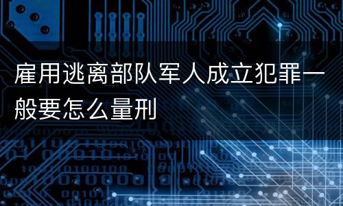 雇用逃离部队军人成立犯罪一般要怎么量刑