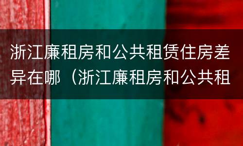 浙江廉租房和公共租赁住房差异在哪（浙江廉租房和公共租赁住房差异在哪里）