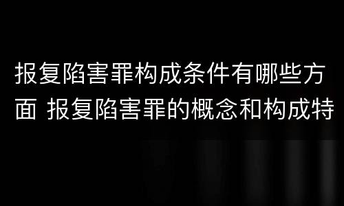 报复陷害罪构成条件有哪些方面 报复陷害罪的概念和构成特征