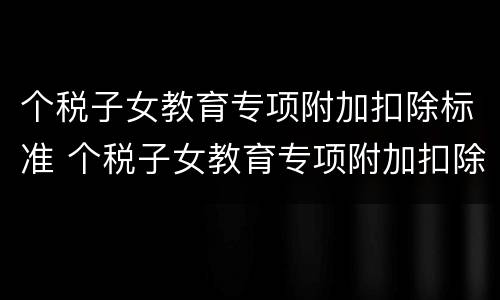 个税子女教育专项附加扣除标准 个税子女教育专项附加扣除标准是多少