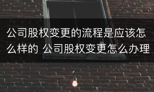 公司股权变更的流程是应该怎么样的 公司股权变更怎么办理流程