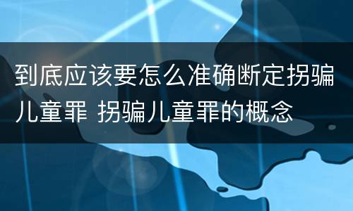 到底应该要怎么准确断定拐骗儿童罪 拐骗儿童罪的概念