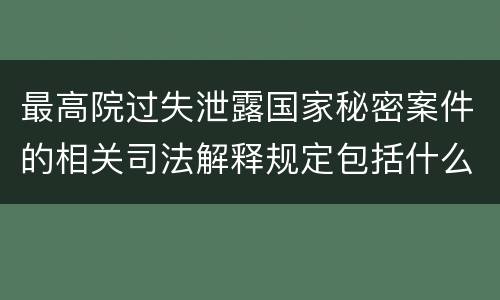 最高院过失泄露国家秘密案件的相关司法解释规定包括什么内容