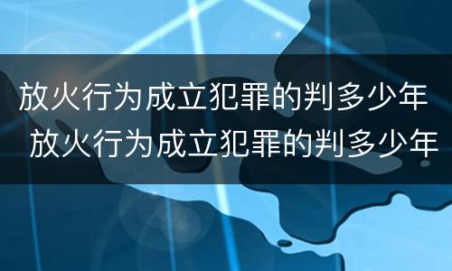 放火行为成立犯罪的判多少年 放火行为成立犯罪的判多少年呢