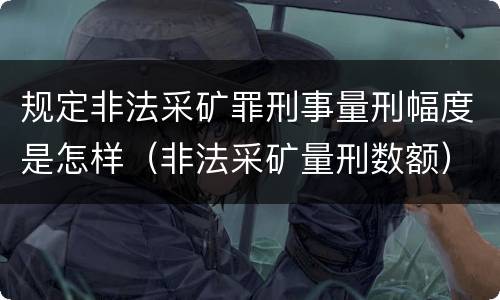 规定非法采矿罪刑事量刑幅度是怎样（非法采矿量刑数额）