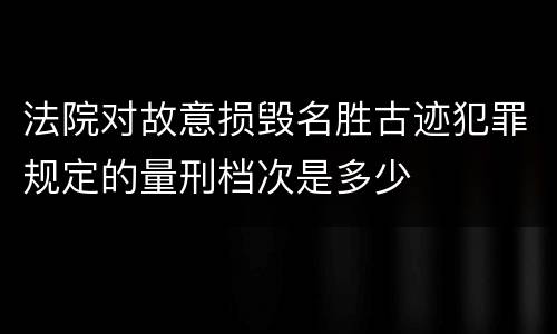 法院对故意损毁名胜古迹犯罪规定的量刑档次是多少