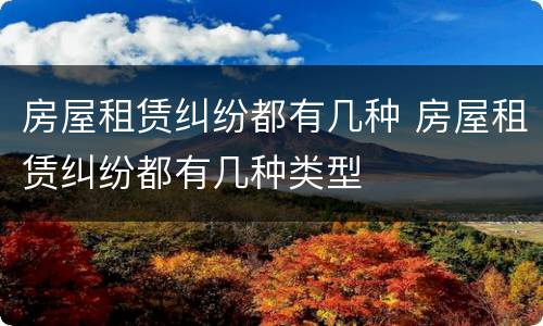 房屋租赁纠纷都有几种 房屋租赁纠纷都有几种类型