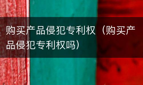 购买产品侵犯专利权（购买产品侵犯专利权吗）