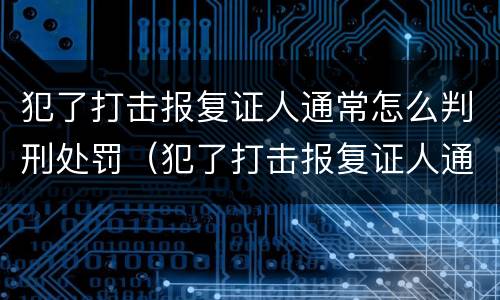 犯了打击报复证人通常怎么判刑处罚（犯了打击报复证人通常怎么判刑处罚案例）