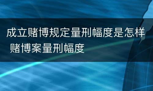 成立赌博规定量刑幅度是怎样 赌博案量刑幅度