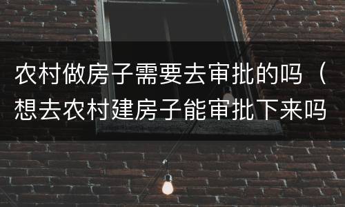 农村做房子需要去审批的吗（想去农村建房子能审批下来吗）