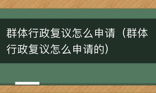 群体行政复议怎么申请（群体行政复议怎么申请的）