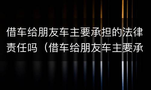 借车给朋友车主要承担的法律责任吗（借车给朋友车主要承担的法律责任吗怎么写）