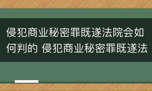 侵犯商业秘密罪既遂法院会如何判的 侵犯商业秘密罪既遂法院会如何判的呢