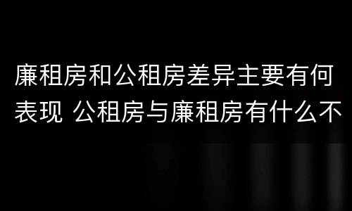 廉租房和公租房差异主要有何表现 公租房与廉租房有什么不同