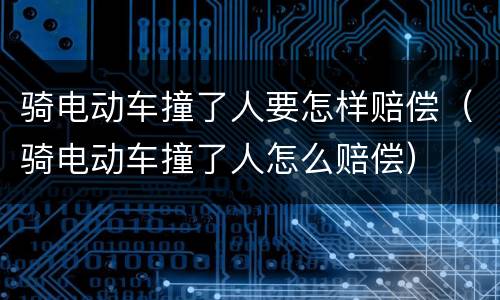 骑电动车撞了人要怎样赔偿（骑电动车撞了人怎么赔偿）