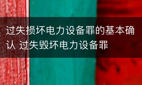 过失损坏电力设备罪的基本确认 过失毁坏电力设备罪