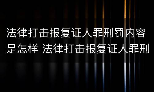 法律打击报复证人罪刑罚内容是怎样 法律打击报复证人罪刑罚内容是怎样写