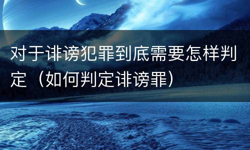 对于诽谤犯罪到底需要怎样判定（如何判定诽谤罪）