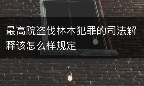 最高院盗伐林木犯罪的司法解释该怎么样规定