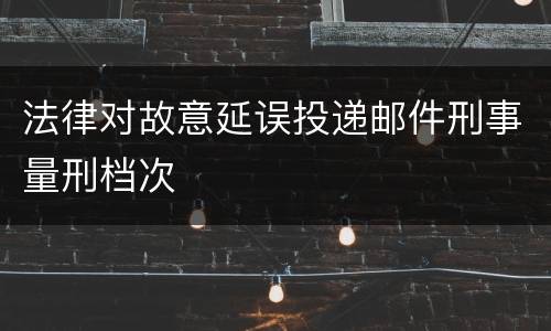 法律对故意延误投递邮件刑事量刑档次