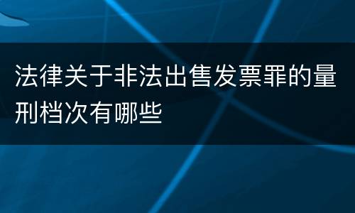 法律关于非法出售发票罪的量刑档次有哪些