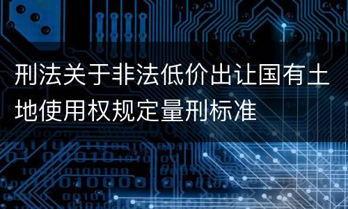 刑法关于非法低价出让国有土地使用权规定量刑标准