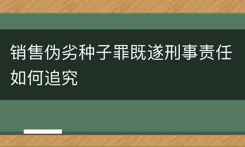 销售伪劣种子罪既遂刑事责任如何追究