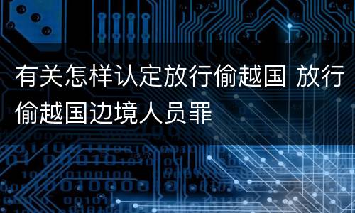 有关怎样认定放行偷越国 放行偷越国边境人员罪