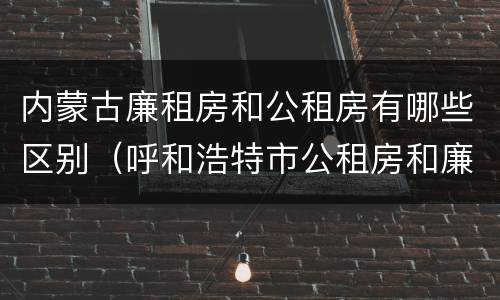 内蒙古廉租房和公租房有哪些区别（呼和浩特市公租房和廉租房的区别）