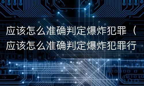 应该怎么准确判定爆炸犯罪（应该怎么准确判定爆炸犯罪行为）
