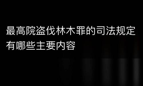 最高院盗伐林木罪的司法规定有哪些主要内容