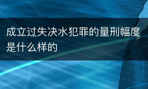 成立过失决水犯罪的量刑幅度是什么样的