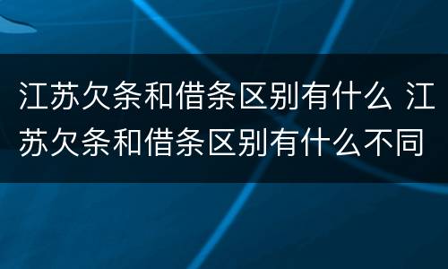 江苏欠条和借条区别有什么 江苏欠条和借条区别有什么不同