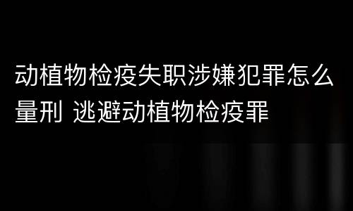 动植物检疫失职涉嫌犯罪怎么量刑 逃避动植物检疫罪