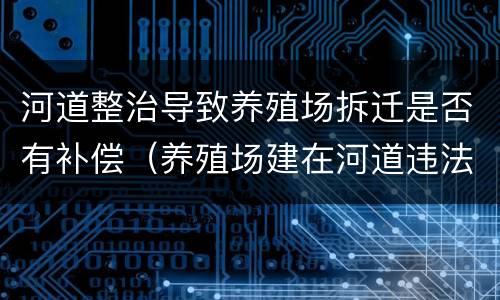 河道整治导致养殖场拆迁是否有补偿（养殖场建在河道违法吗）