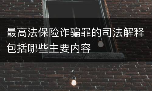 最高法保险诈骗罪的司法解释包括哪些主要内容