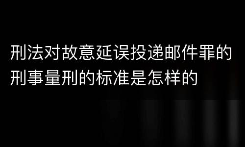 刑法对故意延误投递邮件罪的刑事量刑的标准是怎样的