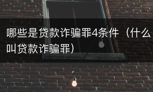 哪些是贷款诈骗罪4条件（什么叫贷款诈骗罪）