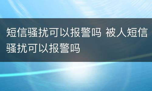 短信骚扰可以报警吗 被人短信骚扰可以报警吗