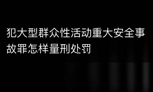 犯大型群众性活动重大安全事故罪怎样量刑处罚