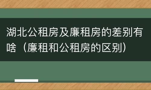 湖北公租房及廉租房的差别有啥（廉租和公租房的区别）
