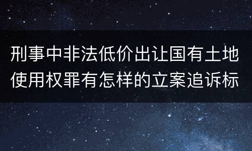 刑事中非法低价出让国有土地使用权罪有怎样的立案追诉标准