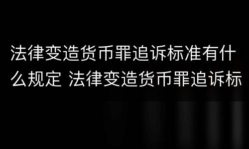 法律变造货币罪追诉标准有什么规定 法律变造货币罪追诉标准有什么规定吗