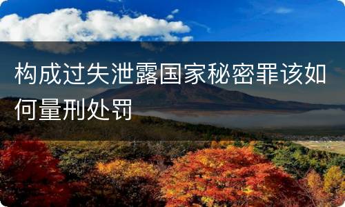 构成过失泄露国家秘密罪该如何量刑处罚